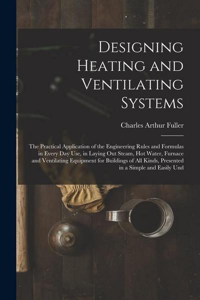 Designing Heating and Ventilating Systems; the Practical Application of the Engineering Rules and Formulas in Every day use, in Laying out Steam, hot