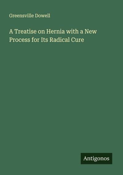 A Treatise on Hernia with a New Process for Its Radical Cure