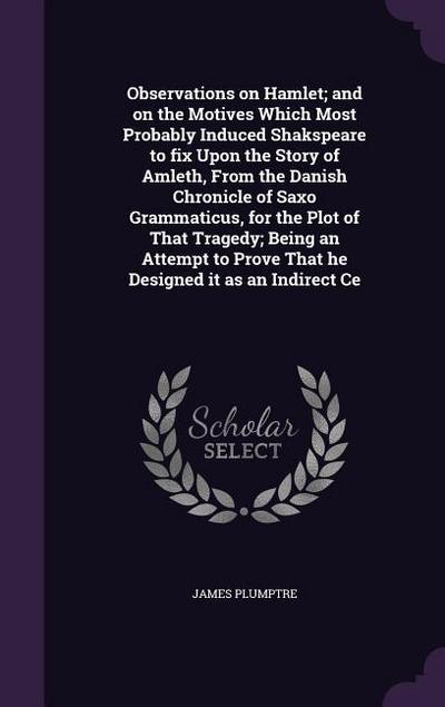 Observations on Hamlet; and on the Motives Which Most Probably Induced Shakspeare to fix Upon the Story of Amleth, From the Danish Chronicle of Saxo Grammaticus, for the Plot of That Tragedy; Being an Attempt to Prove That he Designed it as an Indirect Ce