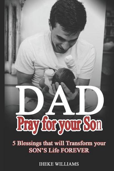 Dad, Pray for Your Son: 5 Blessings That Will Transform Your Son’s Life Forever!!