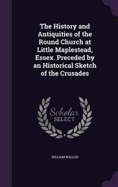 The History and Antiquities of the Round Church at Little Maplestead, Essex. Preceded by an Historical Sketch of the Crusades