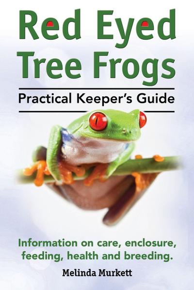Red Eyed Tree Frogs. Practical Keeper’s Guide for Red Eyed Three Frogs. Information on Care, Housing, Feeding and Breeding.