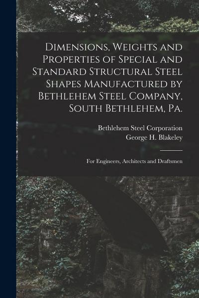 Dimensions, Weights and Properties of Special and Standard Structural Steel Shapes Manufactured by Bethlehem Steel Company, South Bethlehem, Pa.: For