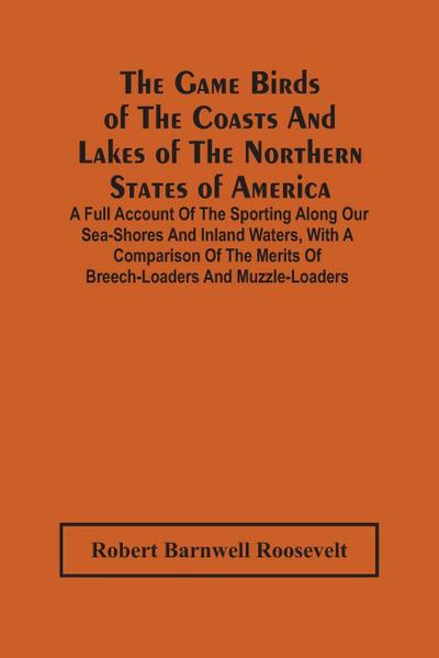 The Game Birds Of The Coasts And Lakes Of The Northern States Of America. A Full Account Of The Sporting Along Our Sea-Shores And Inland Waters, With A Comparison Of The Merits Of Breech-Loaders And Muzzle-Loaders