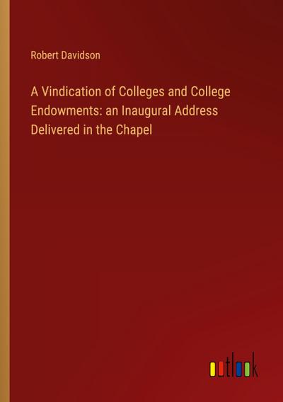 A Vindication of Colleges and College Endowments: an Inaugural Address Delivered in the Chapel
