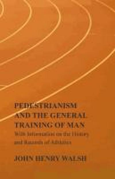 Pedestrianism and the General Training of Man - With Information on the History and Records of Athletics