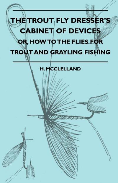 The Trout Fly Dresser’s Cabinet Of Devices - Or, How To The Flies For Trout And Grayling Fishing