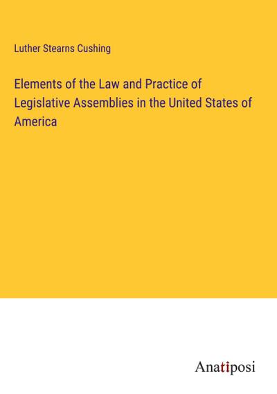 Elements of the Law and Practice of Legislative Assemblies in the United States of America