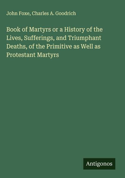 Book of Martyrs or a History of the Lives, Sufferings, and Triumphant Deaths, of the Primitive as Well as Protestant Martyrs