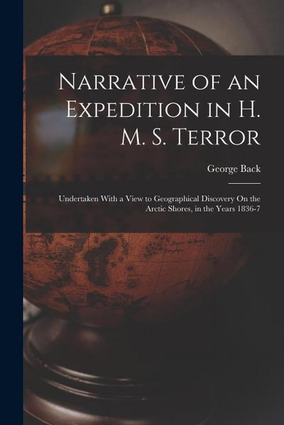 Narrative of an Expedition in H. M. S. Terror: Undertaken With a View to Geographical Discovery On the Arctic Shores, in the Years 1836-7
