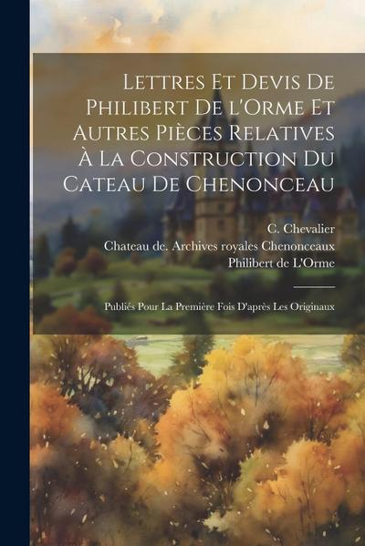 Lettres et devis de Philibert de l’Orme et autres pièces relatives à la construction du cateau de Chenonceau; publiés pour la première fois d’après le