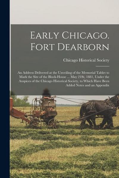 Early Chicago. Fort Dearborn: An Address Delivered at the Unveiling of the Memorial Tablet to Mark the Site of the Block-House ... May 21St, 1881, U