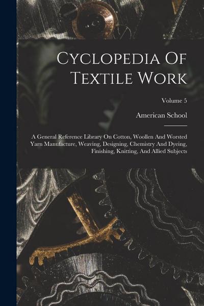 Cyclopedia Of Textile Work: A General Reference Library On Cotton, Woollen And Worsted Yarn Manufacture, Weaving, Designing, Chemistry And Dyeing