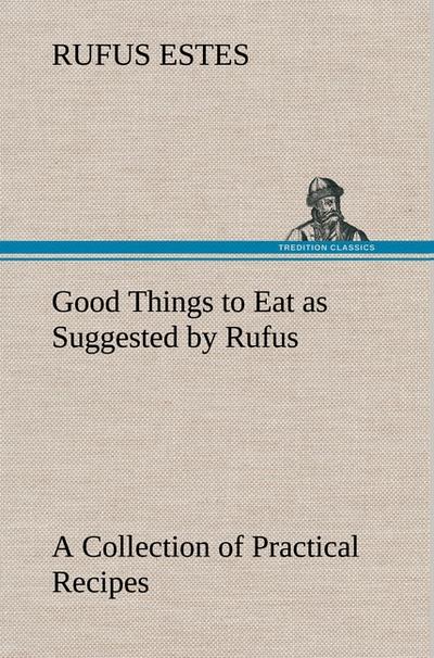 Good Things to Eat as Suggested by Rufus A Collection of Practical Recipes for Preparing Meats, Game, Fowl, Fish, Puddings, Pastries, Etc.
