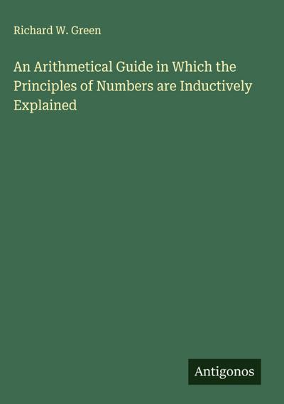 An Arithmetical Guide in Which the Principles of Numbers are Inductively Explained