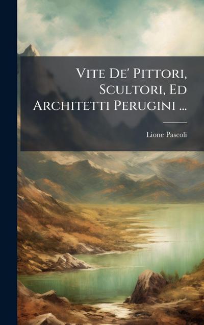 Vite De’ Pittori, Scultori, Ed Architetti Perugini ...
