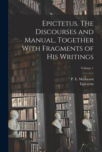 Epictetus. The Discourses and Manual, Together With Fragments of His Writings; Volume 1