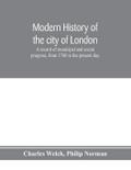 Modern history of the city of London; a record of municipal and social progress, from 1760 to the present day