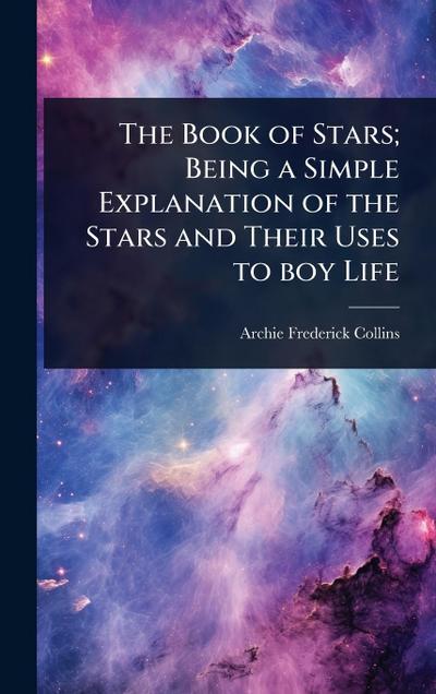 The Book of Stars; Being a Simple Explanation of the Stars and Their Uses to boy Life