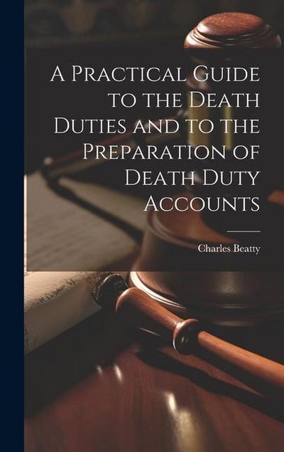 A Practical Guide to the Death Duties and to the Preparation of Death Duty Accounts