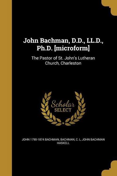 John Bachman, D.D., LL.D., Ph.D. [microform]: The Pastor of St. John’s Lutheran Church, Charleston