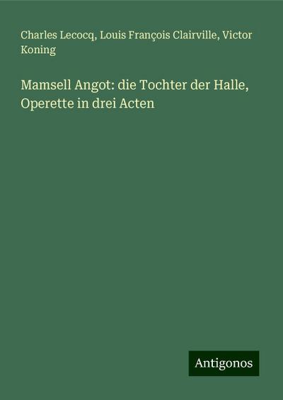 Lecocq, C: Mamsell Angot: die Tochter der Halle, Operette in
