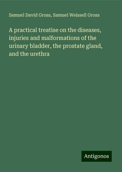 A practical treatise on the diseases, injuries and malformations of the urinary bladder, the prostate gland, and the urethra