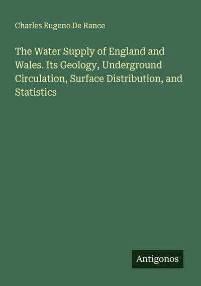 The Water Supply of England and Wales. Its Geology, Underground Circulation, Surface Distribution, and Statistics