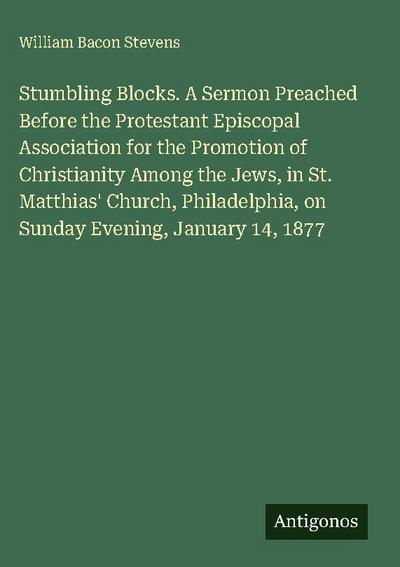 Stumbling Blocks. A Sermon Preached Before the Protestant Episcopal Association for the Promotion of Christianity Among the Jews, in St. Matthias’ Church, Philadelphia, on Sunday Evening, January 14, 1877