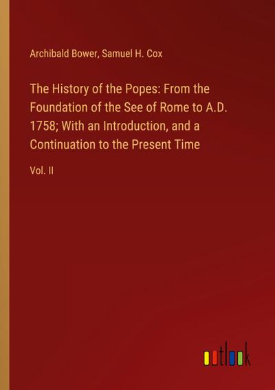The History of the Popes: From the Foundation of the See of Rome to A.D. 1758; With an Introduction, and a Continuation to the Present Time