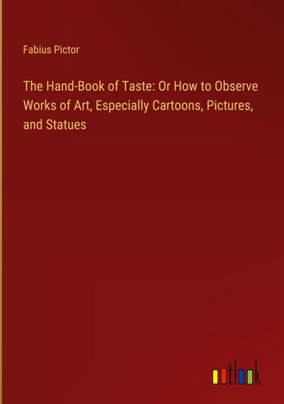 The Hand-Book of Taste: Or How to Observe Works of Art, Especially Cartoons, Pictures, and Statues