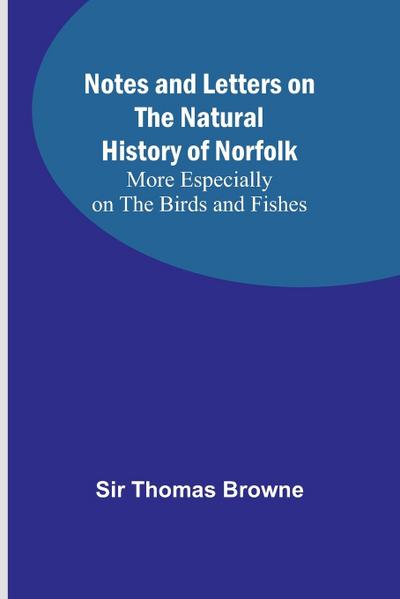 Notes and Letters on the Natural History of Norfolk ; More Especially on the Birds and Fishes