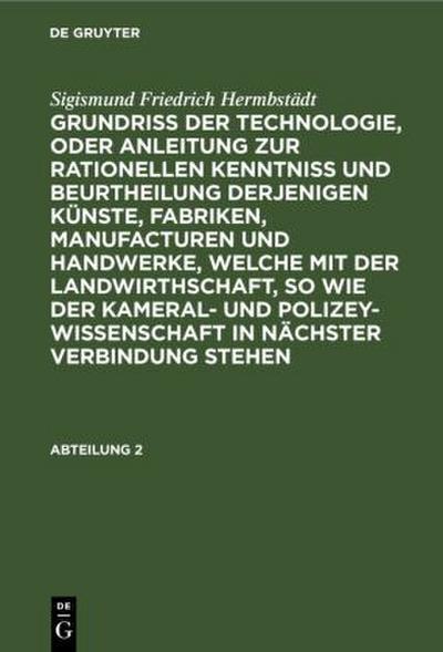 Sigismund Friedrich Hermbstädt: Grundriss der Technologie, oder Anleitung zur rationellen Kenntniß und Beurtheilung derjenigen Künste, Fabriken, Manufacturen und Handwerke, welche mit der Landwirthschaft, so wie der Kameral- und Polizey-Wissenschaft in nächster Verbindung stehen. Abteilung 2