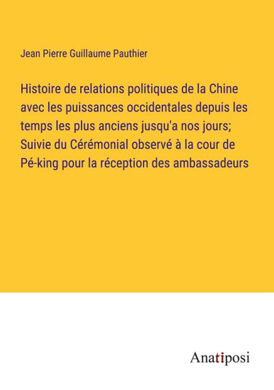 Histoire de relations politiques de la Chine avec les puissances occidentales depuis les temps les plus anciens jusqu’a nos jours; Suivie du Cérémonial observé à la cour de Pé-king pour la réception des ambassadeurs