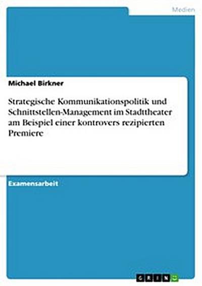 Strategische Kommunikationspolitik und Schnittstellen-Management im Stadttheater am Beispiel einer kontrovers rezipierten Premiere