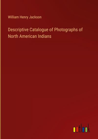 Descriptive Catalogue of Photographs of North American Indians