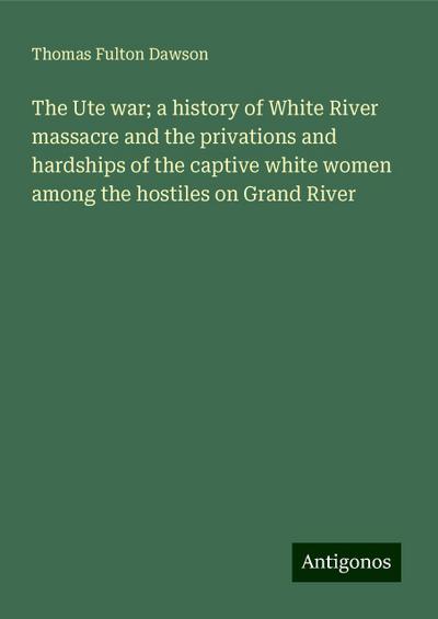 The Ute war; a history of White River massacre and the privations and hardships of the captive white women among the hostiles on Grand River