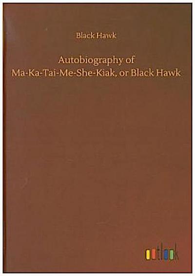 Autobiography of Ma-Ka-Tai-Me-She-Kiak, or Black Hawk