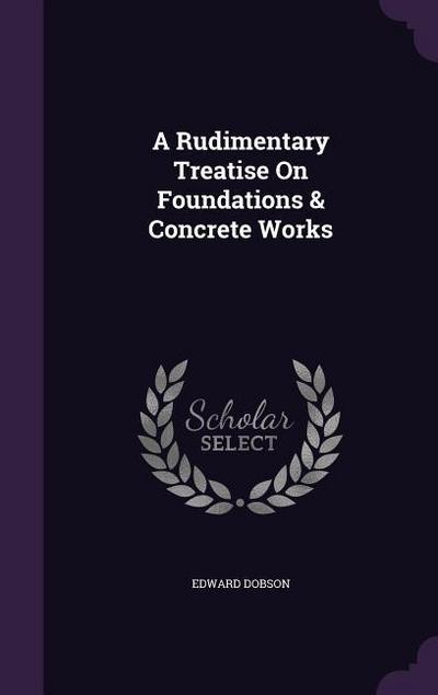 A Rudimentary Treatise On Foundations & Concrete Works