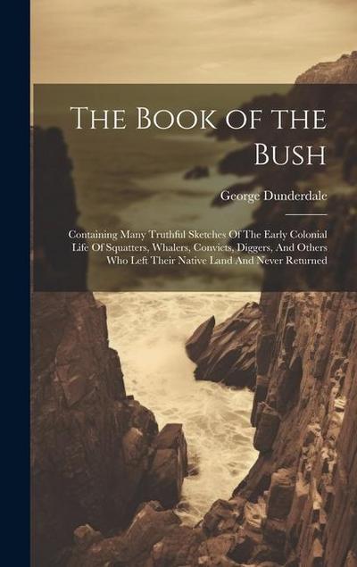 The Book of the Bush: Containing Many Truthful Sketches Of The Early Colonial Life Of Squatters, Whalers, Convicts, Diggers, And Others Who