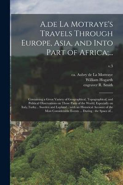 A.de La Motraye’s Travels Through Europe, Asia, and Into Part of Africa;...: Containing a Great Variety of Geographical, Topographical, and Political