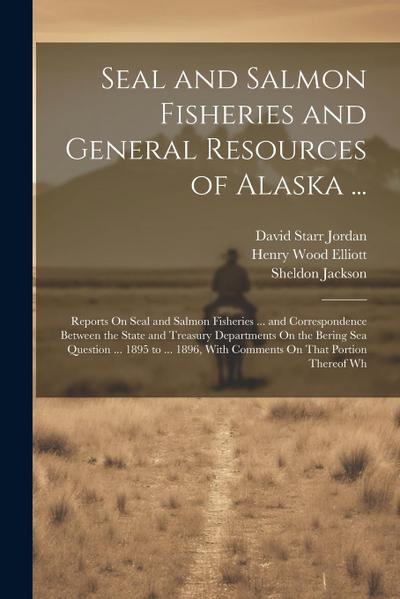 Seal and Salmon Fisheries and General Resources of Alaska ...: Reports On Seal and Salmon Fisheries ... and Correspondence Between the State and Treas