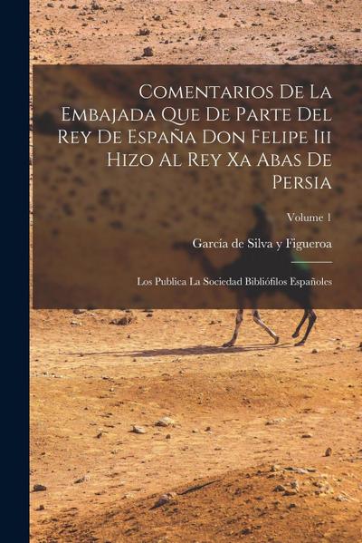 Comentarios De La Embajada Que De Parte Del Rey De España Don Felipe Iii Hizo Al Rey Xa Abas De Persia: Los Publica La Sociedad Bibliófilos Españoles;