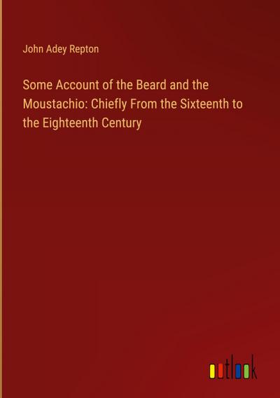 Some Account of the Beard and the Moustachio: Chiefly From the Sixteenth to the Eighteenth Century