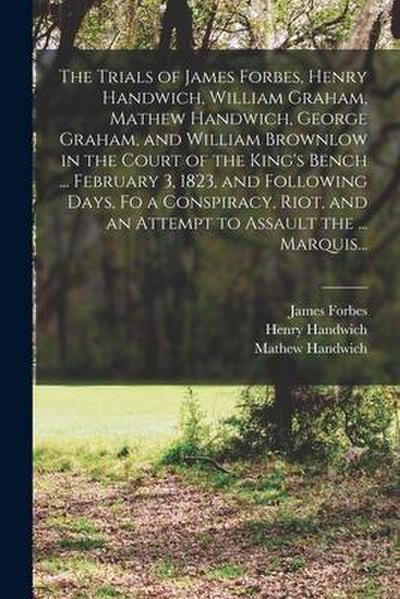 The Trials of James Forbes, Henry Handwich, William Graham, Mathew Handwich, George Graham, and William Brownlow in the Court of the King’s Bench ...