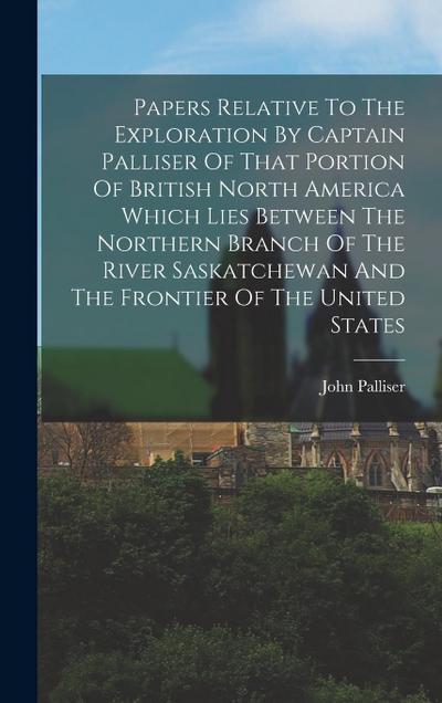 Papers Relative To The Exploration By Captain Palliser Of That Portion Of British North America Which Lies Between The Northern Branch Of The River Sa