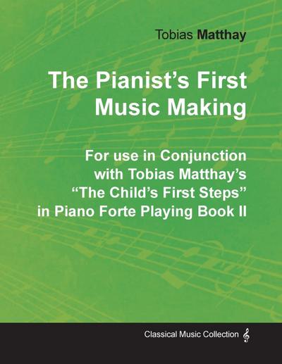 The Pianist’s First Music Making - For use in Conjunction with Tobias Matthay’s "The Child’s First Steps" in Piano Forte Playing - Book II