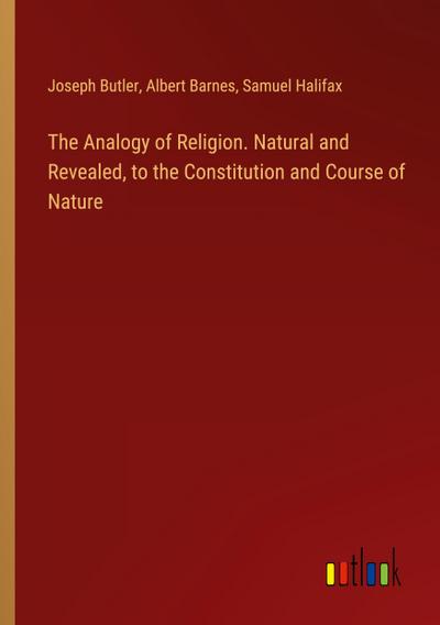 The Analogy of Religion. Natural and Revealed, to the Constitution and Course of Nature