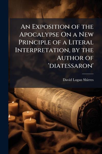 An Exposition of the Apocalypse On a New Principle of a Literal Interpretation, by the Author of ’diatessaron’