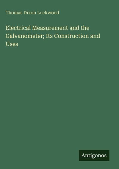 Electrical Measurement and the Galvanometer; Its Construction and Uses